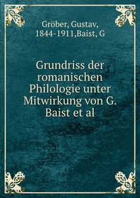 Grundriss der romanischen Philologie unter Mitwirkung von G. Baist et al.