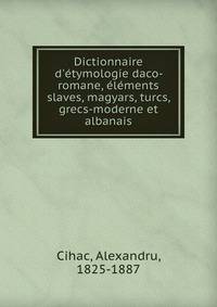 Dictionnaire d'?tymologie daco-romane, ?l?ments slaves, magyars, turcs, grecs-moderne et albanais