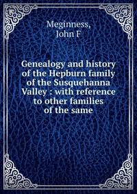 Genealogy and history of the Hepburn family of the Susquehanna Valley : with reference to other families of the same
