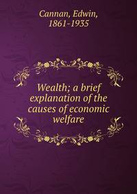 Wealth; a brief explanation of the causes of economic welfare