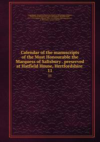 Calendar of the manuscripts of the Most Honourable the Marquess of Salisbury . preserved at Hatfield House, Hertfordshire . 11
