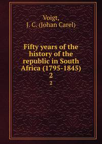 Fifty years of the history of the republic in South Africa (1795-1845). 2