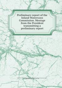 Preliminary report of the Inland Waterways Commission. Message from the President transmitting a preliminary report