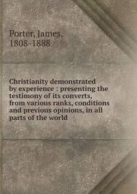 Christianity demonstrated by experience : presenting the testimony of its converts, from various ranks, conditions and previous opinions, in all parts of the world