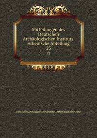 Mitteilungen des Deutschen Archologischen Instituts, Athenische Abteilung. 23