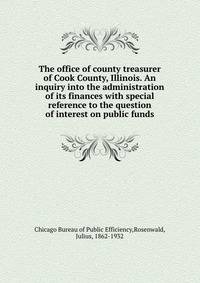 The office of county treasurer of Cook County, Illinois. An inquiry into the administration of its finances with special reference to the question of interest on public funds