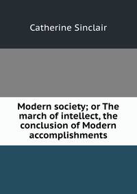 Modern society; or The march of intellect, the conclusion of Modern accomplishments