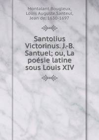 Santolius Victorinus. J.-B. Santuel; ou, La poesie latine sous Louis XIV
