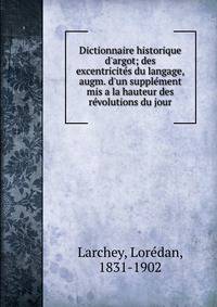 Dictionnaire historique d'argot; des excentricit?s du langage, augm. d'un suppl?ment mis a la hauteur des r?volutions du jour