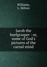 Jacob the heelgrasper : or, some of God's pictures of the carnal mind