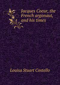 Jacques Coeur, the French argonaut, and his times