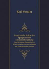Frankreichs Kultur im Spiegel seiner Sprachentwicklung. Geschichte der franzsischen Schriftsprache von den Anfngen bis zur klassischen Neuzeit
