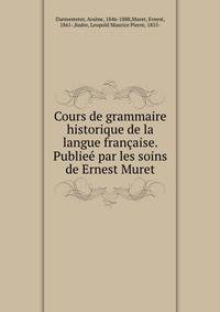 Cours de grammaire historique de la langue francaise. Publiee par les soins de Ernest Muret