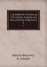 L'acad?mie d'Arles au 17? si?cle d'apr?s les documents originaux