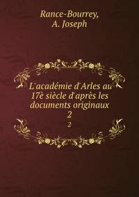 L'acad?mie d'Arles au 17? si?cle d'apr?s les documents originaux