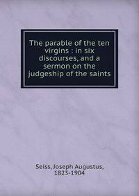 The parable of the ten virgins : in six discourses, and a sermon on the judgeship of the saints