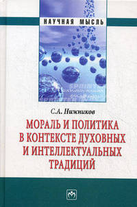 Мораль и политика в контексте духовных и интеллектуальных традиций: Монография / С.А. Нижников. - (Научная мысль).