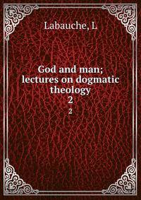 God and man; lectures on dogmatic theology. 2