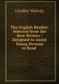 The English Reader: Selected from the Best Writers : Designed to Assist Young Persons to Read .
