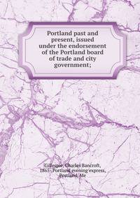 Portland past and present, issued under the endorsement of the Portland board of trade and city government;