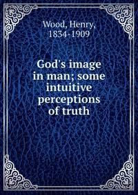 God's image in man; some intuitive perceptions of truth