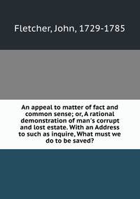 An appeal to matter of fact and common sense; or, A rational demonstration of man's corrupt and lost estate. With an Address to such as inquire, What must we do to be saved?