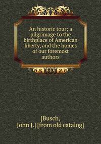 An historic tour; a pilgrimage to the birthplace of American liberty, and the homes of our foremost authors