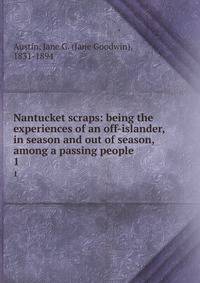 Nantucket scraps: being the experiences of an off-islander, in season and out of season, among a passing people. 1
