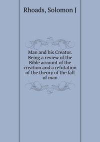 Man and his Creator. Being a review of the Bible account of the creation and a refutation of the theory of the fall of man