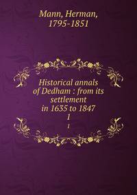 Historical annals of Dedham : from its settlement in 1635 to 1847. 1