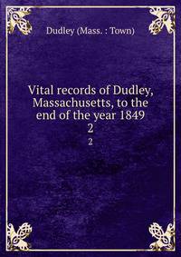 Vital records of Dudley, Massachusetts, to the end of the year 1849. 2
