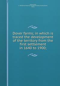 Dover farms; in which is traced the development of the territory from the first settlement in 1640 to 1900;