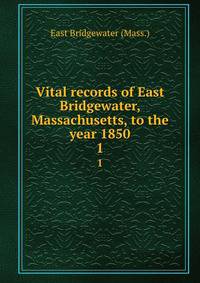 Vital records of East Bridgewater, Massachusetts, to the year 1850. 1
