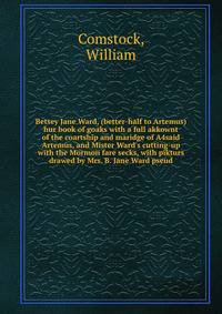Betsey Jane Ward, (better-half to Artemus) hur book of goaks with a full akkownt of the coartship and maridge of A4said Artemus, and Mister Ward's cutting-up with the Mormon fare secks, with pikturs drawed by Mrs. B. Jane Ward pseud.