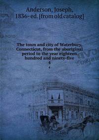 The town and city of Waterbury, Connecticut, from the aboriginal period to the year eighteen hundred and ninety-five. 4