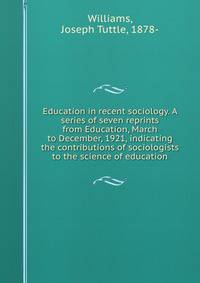 Education in recent sociology. A series of seven reprints from Education, March to December, 1921, indicating the contributions of sociologists to the science of education