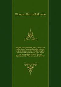 Surplus material and track accounts; the collection of scrap and surplus articles, and an effective method for keeping the accounts of track material, tools, labor, etc., and making returns thereof. Supplement to "The science of railways"