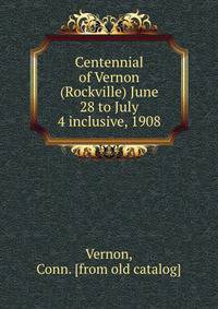 Centennial of Vernon (Rockville) June 28 to July 4 inclusive, 1908