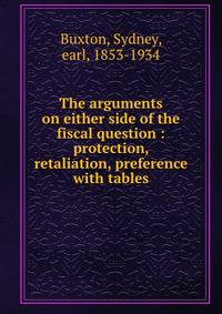 The arguments on either side of the fiscal question : protection, retaliation, preference with tables