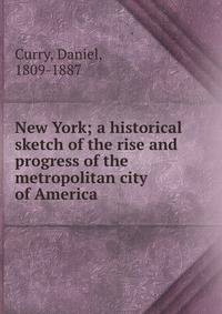 New York; a historical sketch of the rise and progress of the metropolitan city of America