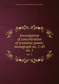 Investigation of concentration of economic power; monograph no. 1-43. no. 1