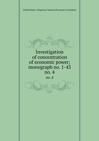 Investigation of concentration of economic power; monograph no. 1-43. no. 4