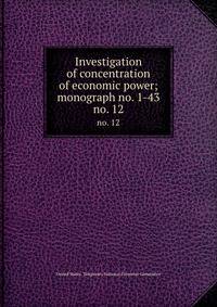 Investigation of concentration of economic power; monograph no. 1-43. no. 12