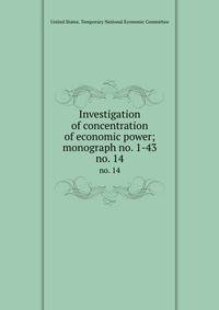 Investigation of concentration of economic power; monograph no. 1-43. no. 14