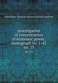 Investigation of concentration of economic power; monograph no. 1-43. no. 15