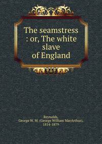 The seamstress : or, The white slave of England