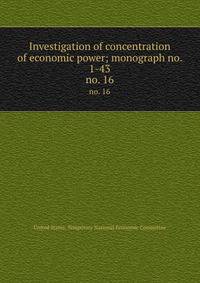 Investigation of concentration of economic power; monograph no. 1-43. no. 16