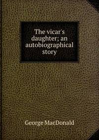 The vicar's daughter; an autobiographical story