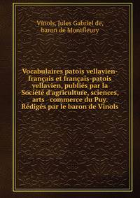 Vocabulaires patois vellavien-fran?ais et fran?ais-patois vellavien, publi?s par la Soci?t? d'agriculture, sciences, arts &amp; commerce du Puy. R?dig?s par le baron de Vinols