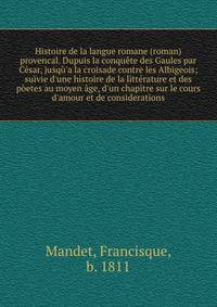 Histoire de la langue romane (roman) provencal. Dupuis la conqu?te des Gaules par C?sar, jusq?'a la croisade contre les Albigeois; suivie d'une histoire de la litt?rature et des p?etes au moyen ?ge, d'un chapitre sur le cours d'amour et de considerat